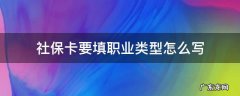 社保卡要填职业类型怎么写 办理社保卡职业怎么写