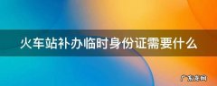 火车站补办临时身份证需要什么条件 火车站补办临时身份证需要什么