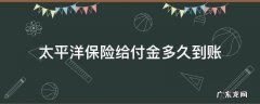 太平洋给付金领取什么时候到账 太平洋保险给付金多久到账