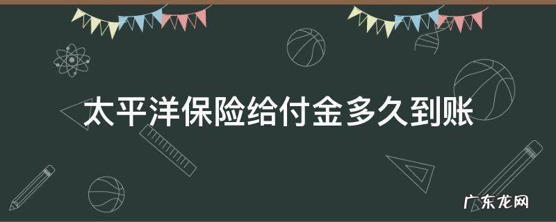 太平洋给付金领取什么时候到账 太平洋保险给付金多久到账