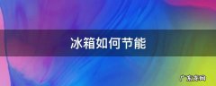 冰箱如何节能 冰箱如何节能省电