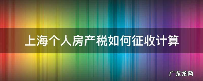 上海个人房产税如何征收计算 上海房产个人所得税怎么算