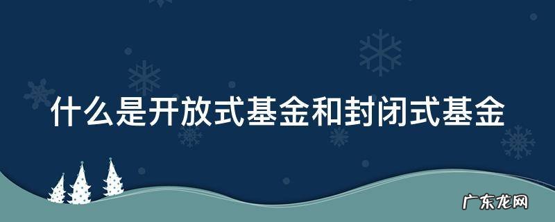 开放式基金和封闭式基金的含义 什么是开放式基金和封闭式基金