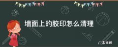 墙面上的胶印怎么清理 墙面胶印怎么处理干净