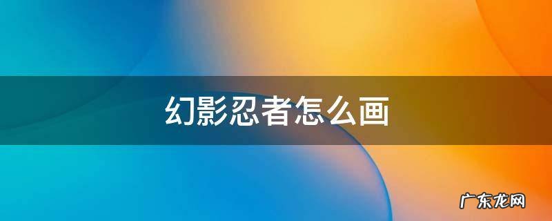 幻影忍者怎么画简单的画法 幻影忍者怎么画