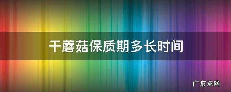 干蘑菇保质期多长时间 干蘑菇保质期多久