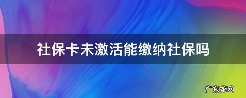 社保卡未激活可以参保吗 社保卡未激活能缴纳社保吗