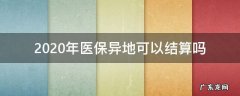2020年医保异地可以结算吗 2020年医保跨市可以结算吗