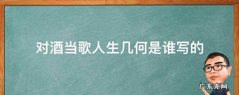 对酒当歌人生几何是谁写的诗句 对酒当歌人生几何是谁写的