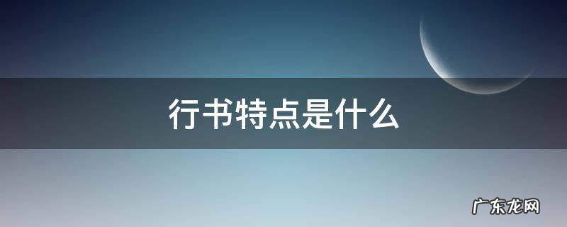行书特点是什么 书法行书特点是什么