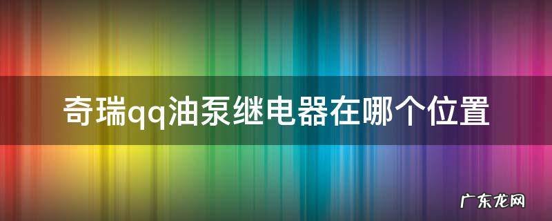 奇瑞瑞虎汽油泵继电器在什么位置 奇瑞qq油泵继电器在哪个位置