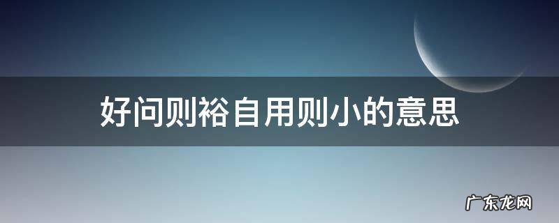 好问则裕自用则小的意思拼音 好问则裕自用则小的意思