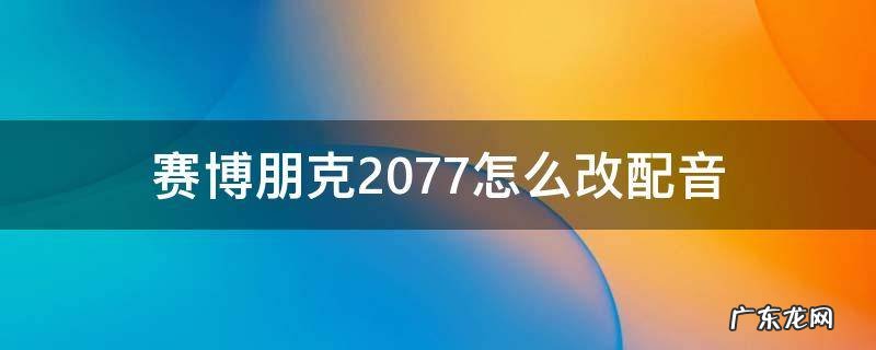 赛博朋克2077怎么改配音 赛博朋克2077怎么把配音调成中文