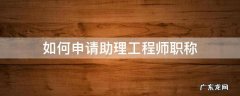 如何申请助理工程师职称 如何申报助理工程师初级职称