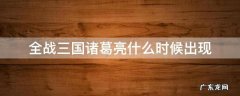 全战三国刘备被灭了诸葛亮还会出来吗 全战三国诸葛亮什么时候出现