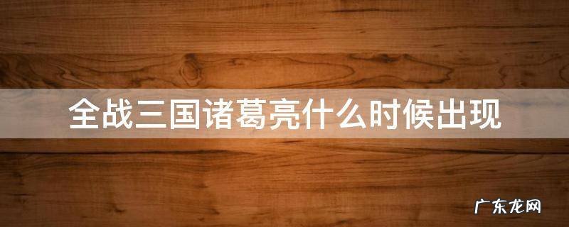 全战三国刘备被灭了诸葛亮还会出来吗 全战三国诸葛亮什么时候出现