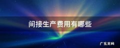 什么叫间接生产费用 间接生产费用有哪些