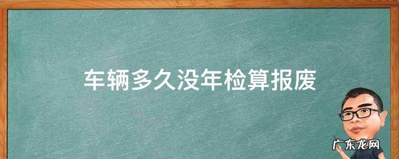 车辆多久没年检算报废 车几年没有年检车报废