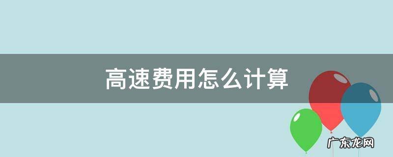 高速费用怎么计算 高速费怎样算