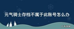 元气骑士存档不属于此账号怎么办 该存档不属于此账号元气骑士