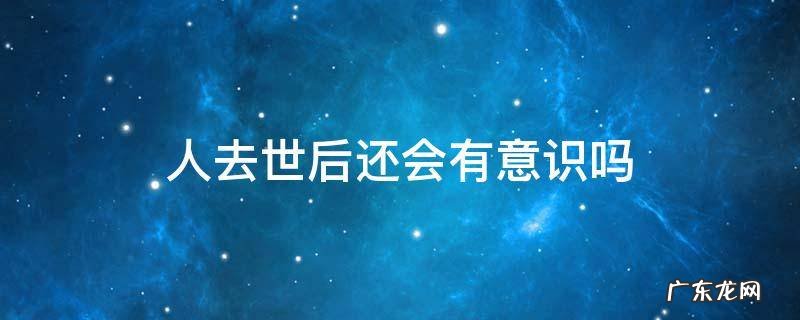 人过世还有意识吗 人去世后还会有意识吗
