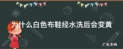 为什么白色布鞋经水洗后会变黄呢 为什么白色布鞋经水洗后会变黄