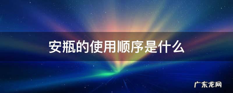 安瓶的使用顺序是什么 安瓶用法顺序