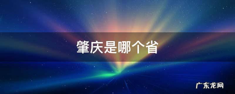 肇庆是哪个省份的城市 肇庆是哪个省