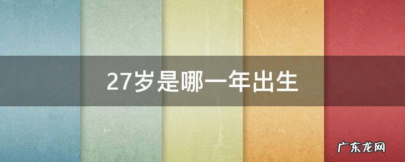 27岁是哪一年出生的属什么 27岁是哪一年出生