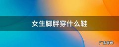 女生脚胖穿什么鞋好看 女生脚胖穿什么鞋