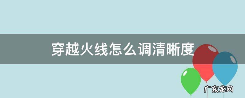 穿越火线怎么调清晰度 穿越火线怎么调清晰度最好