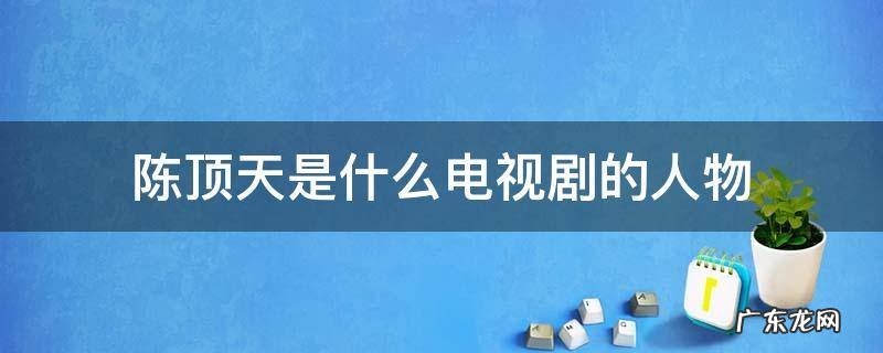 陈顶天是什么电视剧的人物 陈顶天是哪部电视剧里的人物