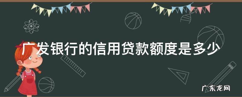 广发银行的信用贷款额度是多少啊 广发银行的信用贷款额度是多少