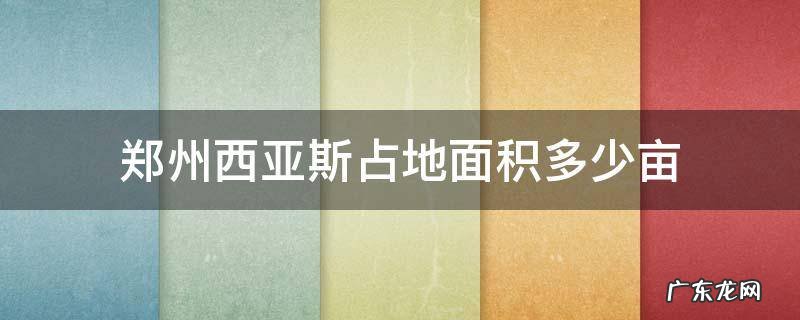 郑州西亚斯占地面积多少亩 郑州西亚斯的位置