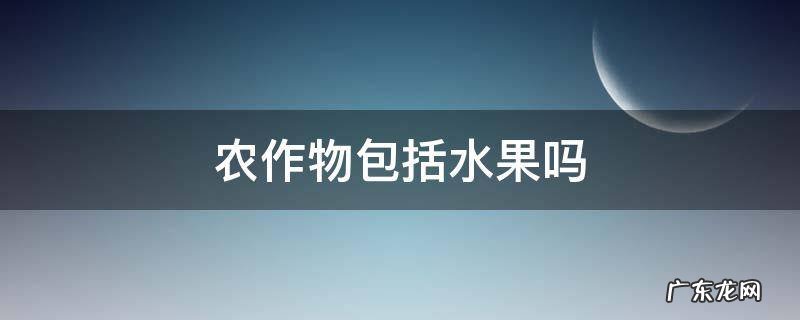 农作物包括水果吗 农作物包括水果吗?