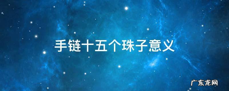 手链十五个珠子意义 手链十六个珠子是什么意思