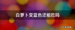 白萝卜为什么会变蓝色还能吃吗 白萝卜变蓝色还能吃吗