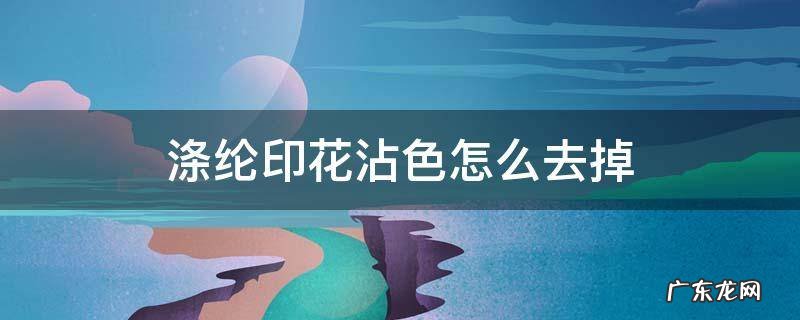 涤纶印花沾色怎么去掉 涤纶上的印花如何去除