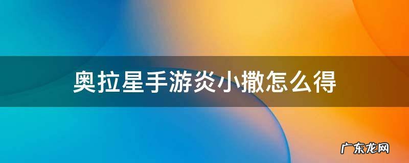 奥拉星手游炎小撒怎么得 奥拉星手游怎么获得变异的小炎魔