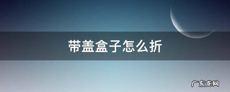 带盖盒子怎么折? 带盖盒子怎么折