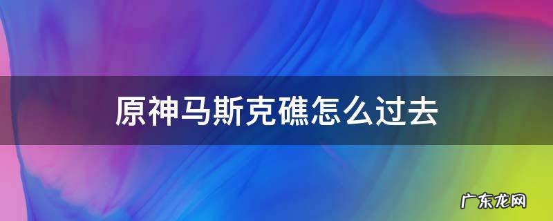 原神马斯克礁怎么过去 原神马斯克礁怎么回去
