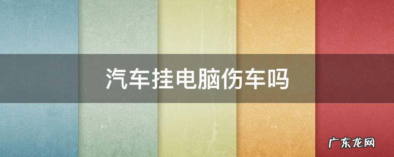 汽车挂电脑伤车吗 汽车加挂电脑作用大吗