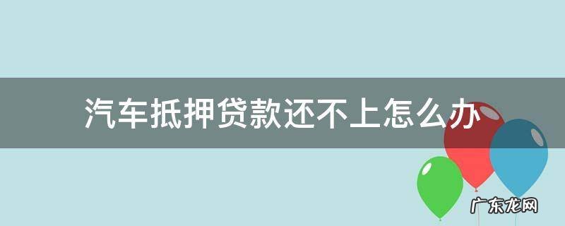 汽车抵押贷款还不上怎么办会不会上征信 汽车抵押贷款还不上怎么办