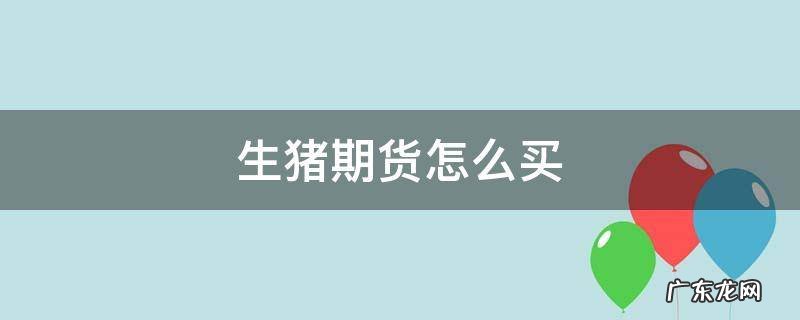 生猪期货怎么买才挣钱 生猪期货怎么买