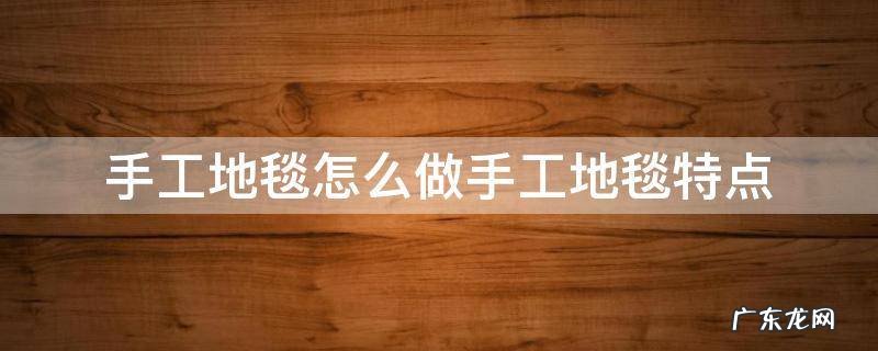 手工地毯怎么做手工地毯特点 手工地毯怎么制作