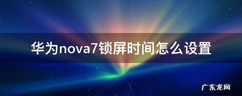 华为手机nova7锁屏时间怎么设置 华为nova7锁屏时间怎么设置