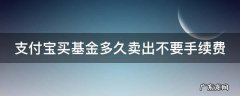 支付宝买基金多久卖出不要手续费