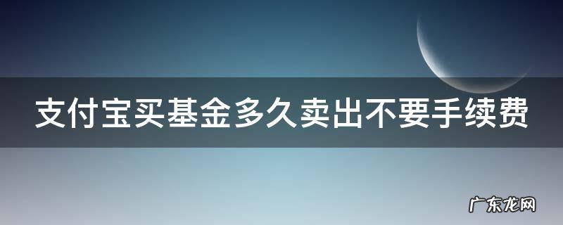 支付宝买基金多久卖出不要手续费