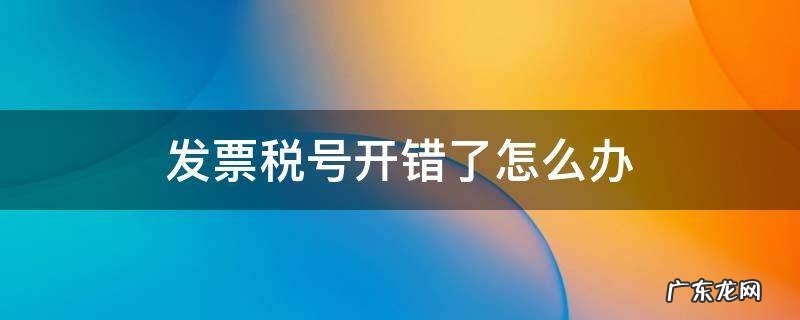 发票税号开错了怎么办