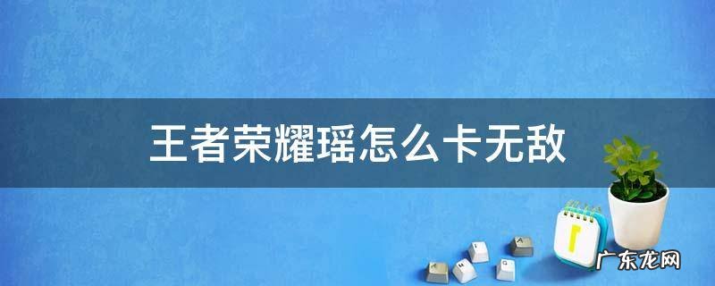 王者荣耀瑶如何卡无敌 王者荣耀瑶怎么卡无敌